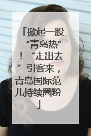 掀起一股“青岛热”！“走出去”引客来，青岛国际范儿持续圈粉