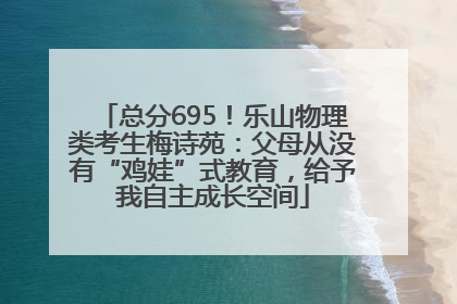 总分695！乐山物理类考生梅诗苑：父母从没有“鸡娃”式教育，给予我自主成长空间