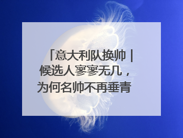 意大利队换帅｜候选人寥寥无几，为何名帅不再垂青“蓝衣军团”？