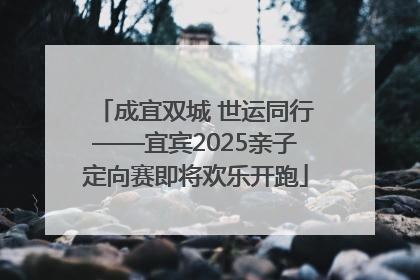成宜双城 世运同行——宜宾2025亲子定向赛即将欢乐开跑