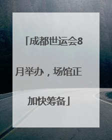 成都世运会8月举办，场馆正加快筹备