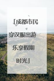 成都市民穿汉服出游 乐享假期时光
