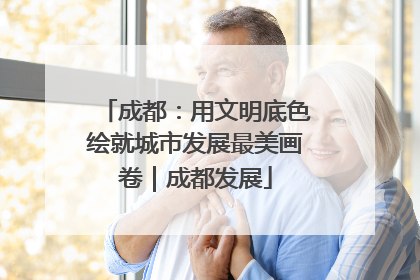 成都：用文明底色绘就城市发展最美画卷｜成都发展