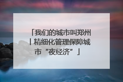 我们的城市叫郑州丨精细化管理保障城市“夜经济”