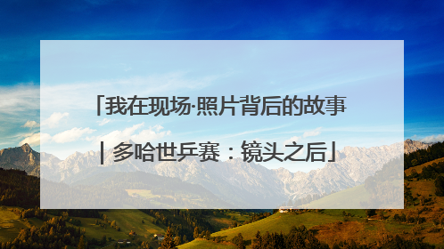 我在现场·照片背后的故事｜多哈世乒赛：镜头之后