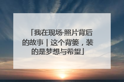 我在现场·照片背后的故事｜这个背篓，装的是梦想与希望
