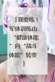 我要练！军体训练由“健康体能”向“战斗体能”转变