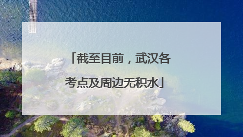 截至目前，武汉各考点及周边无积水