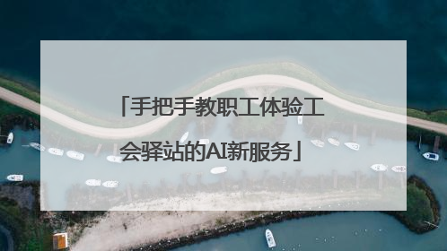 手把手教职工体验工会驿站的AI新服务
