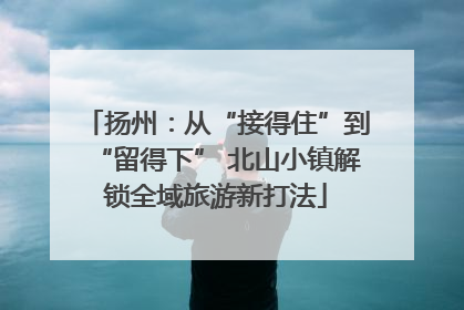 扬州：从“接得住”到“留得下” 北山小镇解锁全域旅游新打法