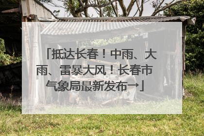 抵达长春！中雨、大雨、雷暴大风！长春市气象局最新发布→