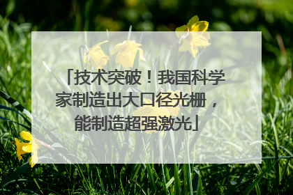 技术突破！我国科学家制造出大口径光栅，能制造超强激光