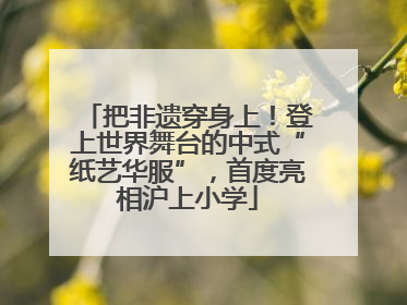 把非遗穿身上！登上世界舞台的中式“纸艺华服”，首度亮相沪上小学