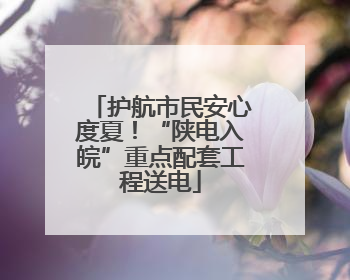 护航市民安心度夏！“陕电入皖”重点配套工程送电
