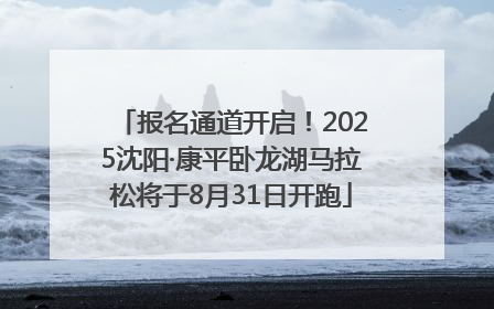 报名通道开启！2025沈阳·康平卧龙湖马拉松将于8月31日开跑