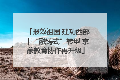 报效祖国 建功西部｜“融铸式”转型 京蒙教育协作再升级
