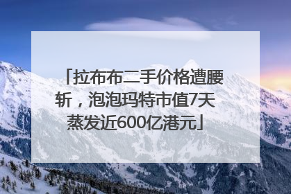 拉布布二手价格遭腰斩，泡泡玛特市值7天蒸发近600亿港元