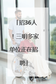 招36人！三明多家单位正在招聘