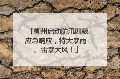 柳州启动防汛四级应急响应，特大暴雨、雷暴大风！