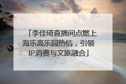 李佳琦直播间点燃上海乐高乐园热情，引领IP消费与文旅融合