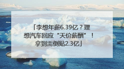 李想年薪6.39亿？理想汽车回应“天价薪酬”！拿到需倒贴2.3亿