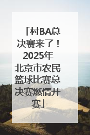 村BA总决赛来了！2025年北京市农民篮球比赛总决赛燃情开赛