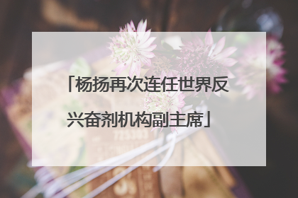 杨扬再次连任世界反兴奋剂机构副主席