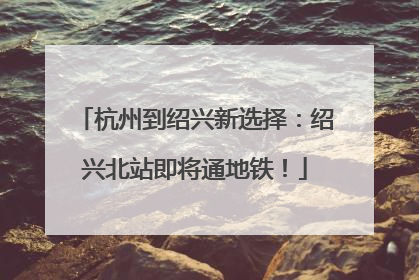 杭州到绍兴新选择：绍兴北站即将通地铁！