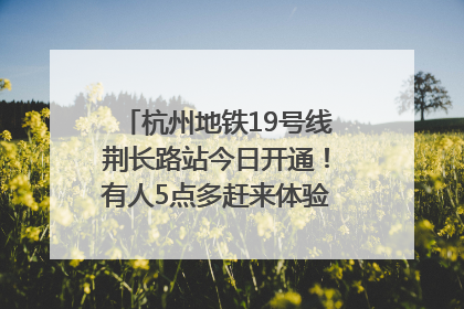 杭州地铁19号线荆长路站今日开通！有人5点多赶来体验：太方便了