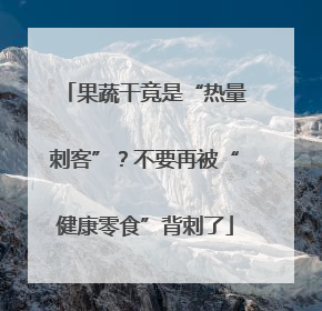 果蔬干竟是“热量刺客”？不要再被“健康零食”背刺了