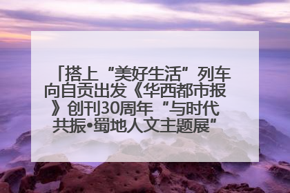搭上“美好生活”列车向自贡出发《华西都市报》创刊30周年“与时代共振•蜀地人文主题展”5月30日开展丨美好生活有“盐”味
