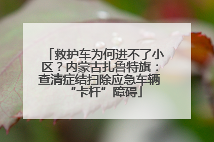 救护车为何进不了小区？内蒙古扎鲁特旗：查清症结扫除应急车辆“卡杆”障碍