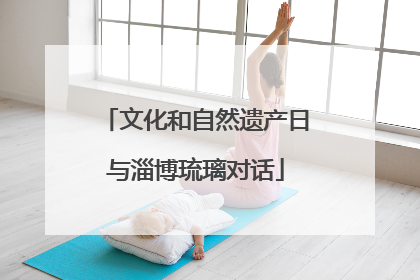 文化和自然遗产日与淄博琉璃对话