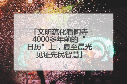 文明蕴化看陶寺：4000多年前的“日历”上，夏至晨光见证先民智慧