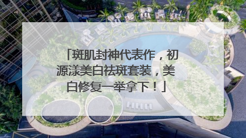 斑肌封神代表作，初源漾美白祛斑套装，美白修复一举拿下！