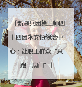 新疆兵团第三师四十四团永安镇综治中心：让职工群众“只跑一扇门”