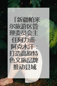新疆帕米尔旅游区管理委员会主任阿力甫·阿克木汗：打造高原特色文旅品牌 推动县域旅游高质量发展｜第七届全国县域旅游研究成果发布系列活动