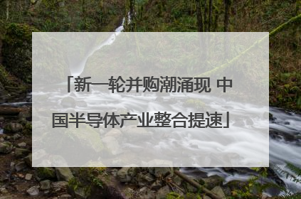 新一轮并购潮涌现 中国半导体产业整合提速