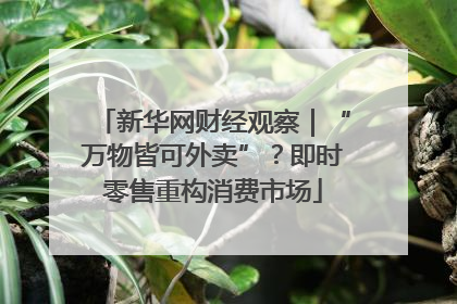 新华网财经观察｜“万物皆可外卖”？即时零售重构消费市场