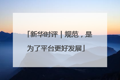 新华时评｜规范，是为了平台更好发展