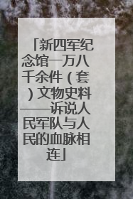 新四军纪念馆一万八千余件（套）文物史料——诉说人民军队与人民的血脉相连