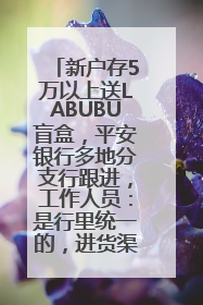 新户存5万以上送LABUBU盲盒，平安银行多地分支行跟进，工作人员：是行里统一的，进货渠道不清楚