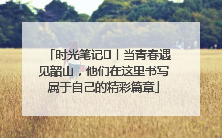 时光笔记⑪丨当青春遇见韶山，他们在这里书写属于自己的精彩篇章