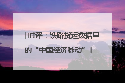 时评：铁路货运数据里的“中国经济脉动”