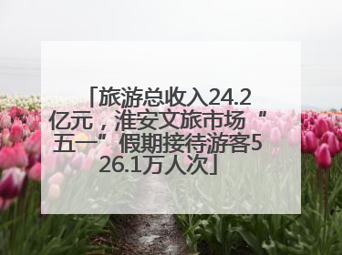 旅游总收入24.2亿元，淮安文旅市场“五一”假期接待游客526.1万人次
