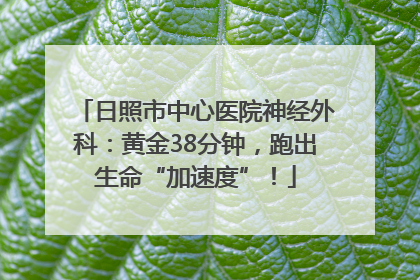 日照市中心医院神经外科：黄金38分钟，跑出生命“加速度”！