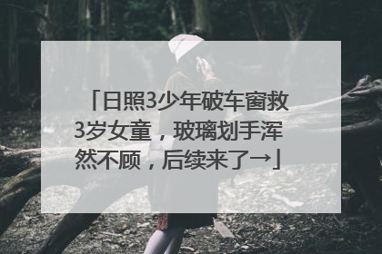 日照3少年破车窗救3岁女童，玻璃划手浑然不顾，后续来了→