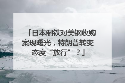 日本制铁对美钢收购案现曙光，特朗普转变态度“放行”？