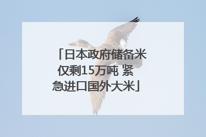 日本政府储备米仅剩15万吨 紧急进口国外大米