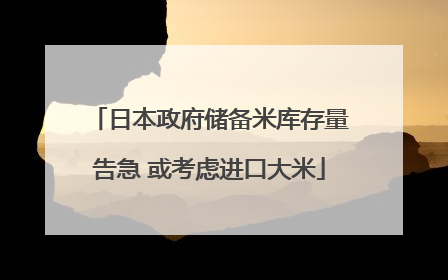 日本政府储备米库存量告急 或考虑进口大米